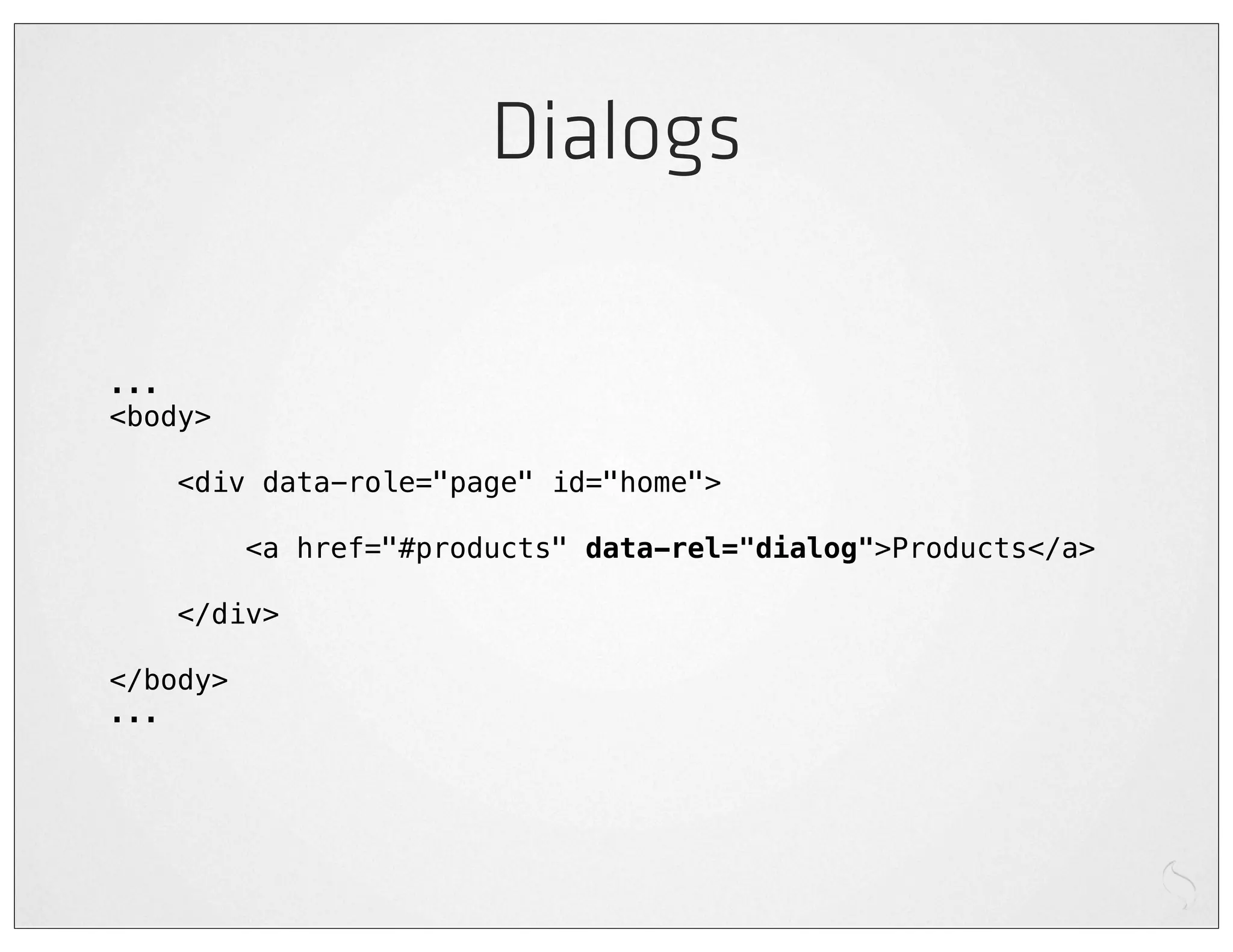 Dialogs

...
<body>

    <div data-role="page" id="home">

          <a href="#products" data-rel="dialog">Products</a>

    </div>

</body>
...
 