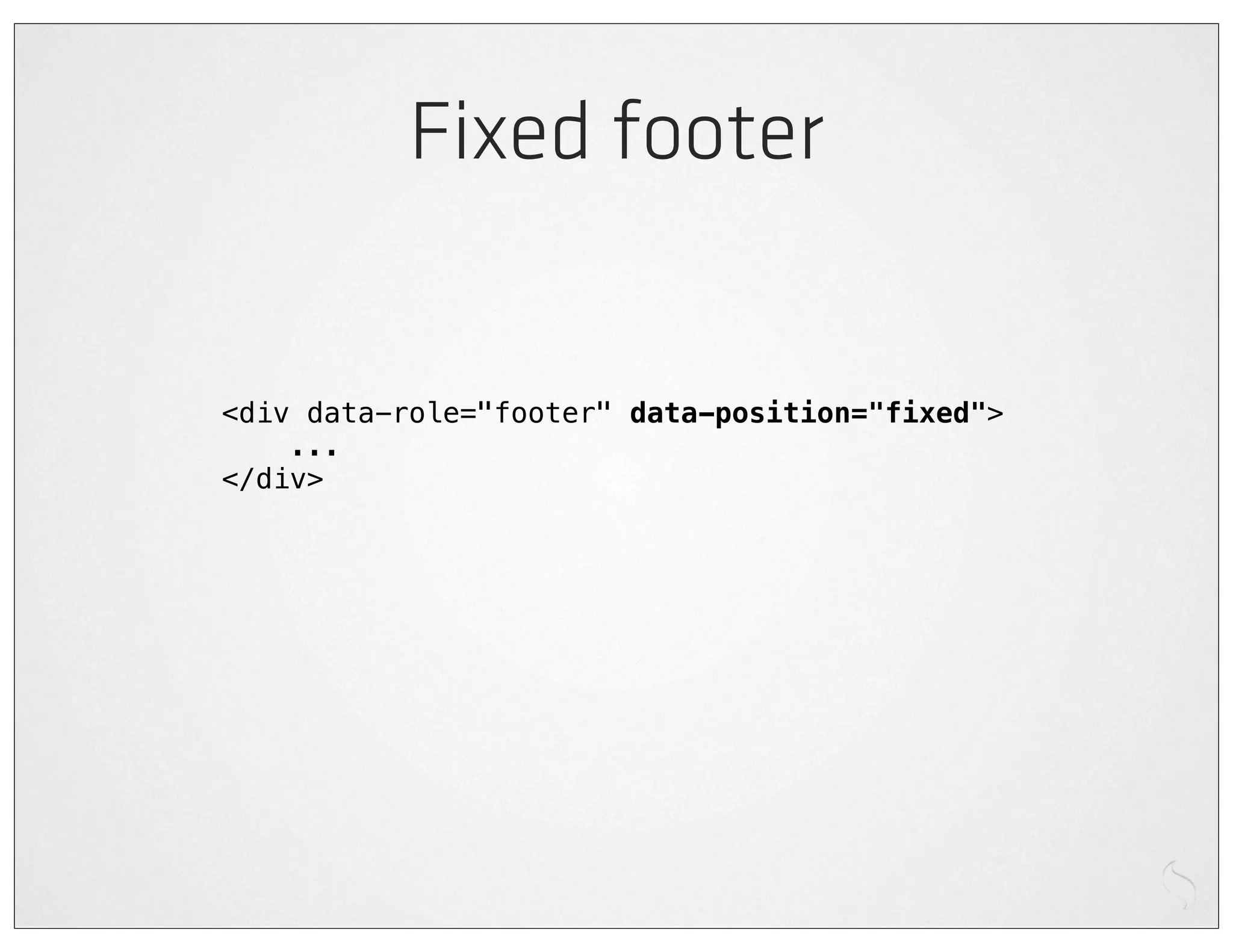 Fixed footer


<div data-role="footer" data-position="fixed">
    ...
</div>
 