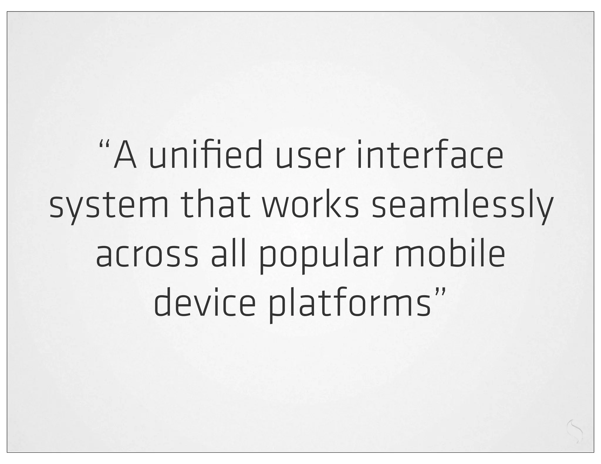 “A uniﬁed user interface
system that works seamlessly
   across all popular mobile
      device platforms”
 