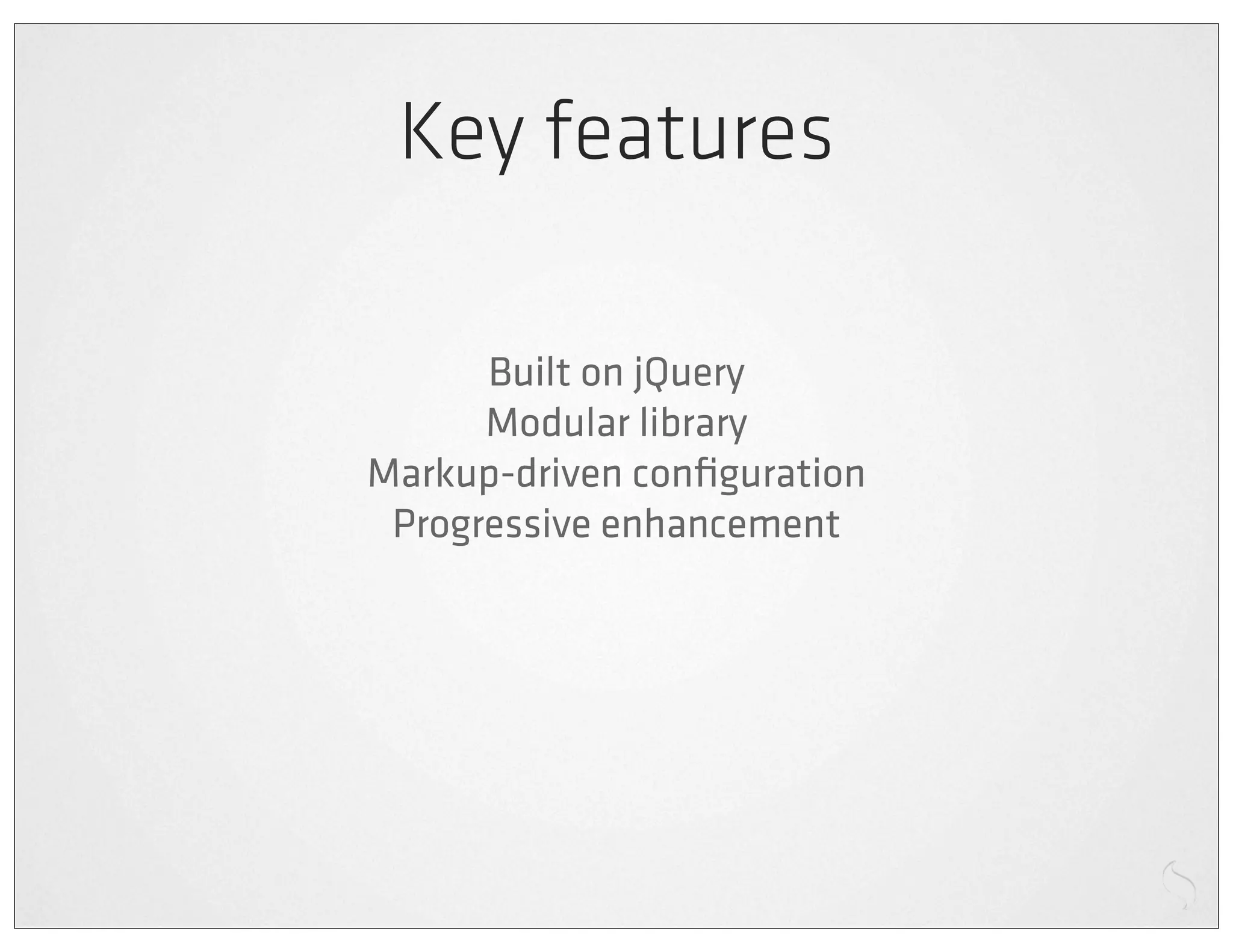 Key features

      Built on jQuery
      Modular library
Markup-driven conﬁguration
 Progressive enhancement
 