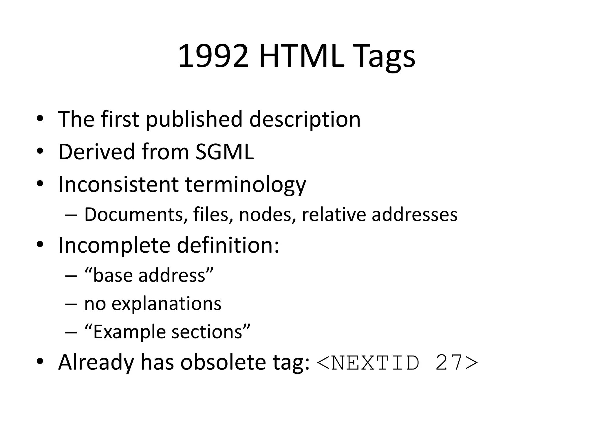 1992 HTML Tags
• The first published description
• Derived from SGML
• Inconsistent terminology
– Documents, files, nodes, relative addresses
• Incomplete definition:
– “base address”
– no explanations
– “Example sections”
• Already has obsolete tag: <NEXTID 27>
 