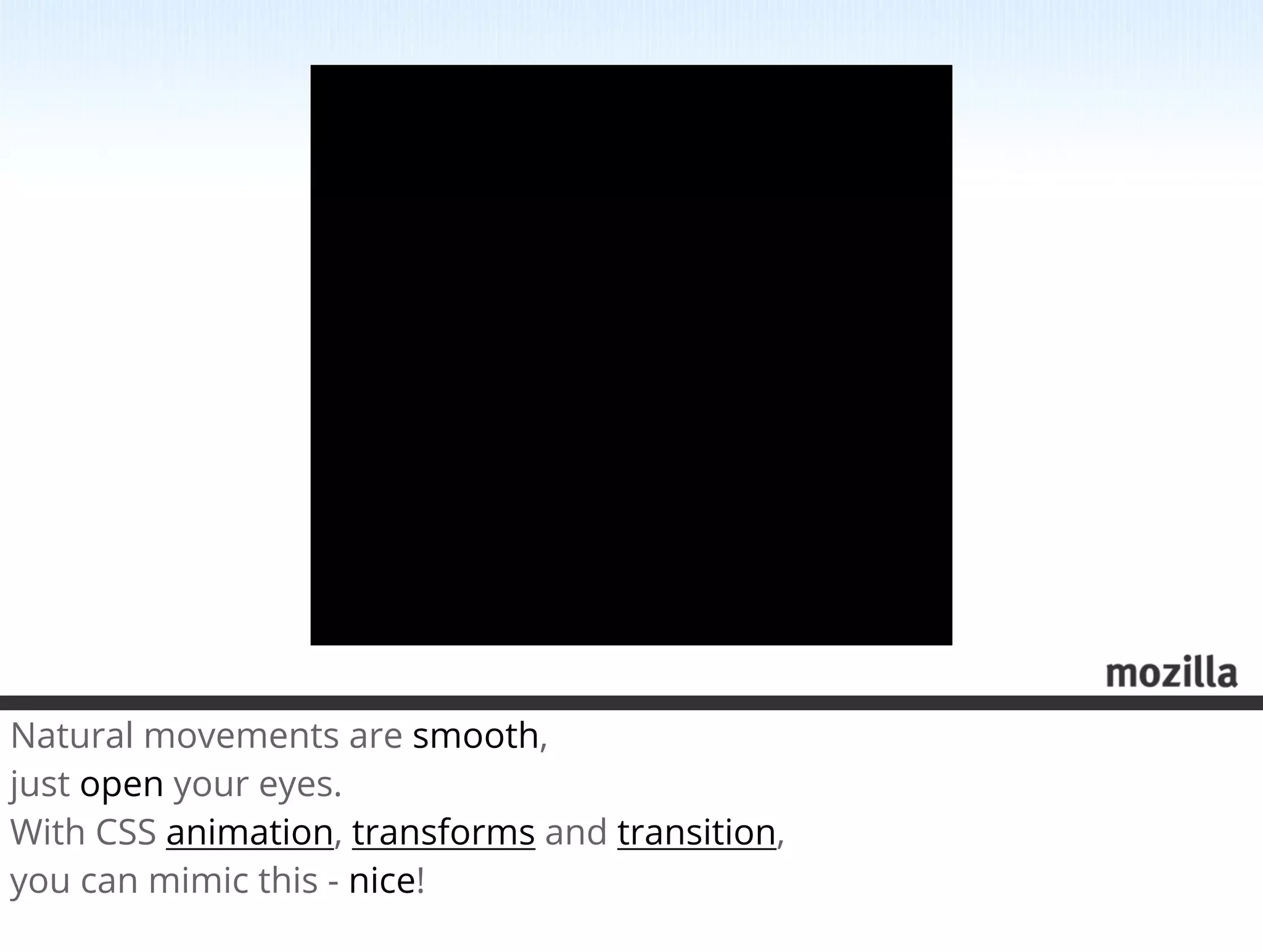 Natural movements are smooth,
just open your eyes.
With CSS animation, transforms and transition,
you can mimic this - nice!
 