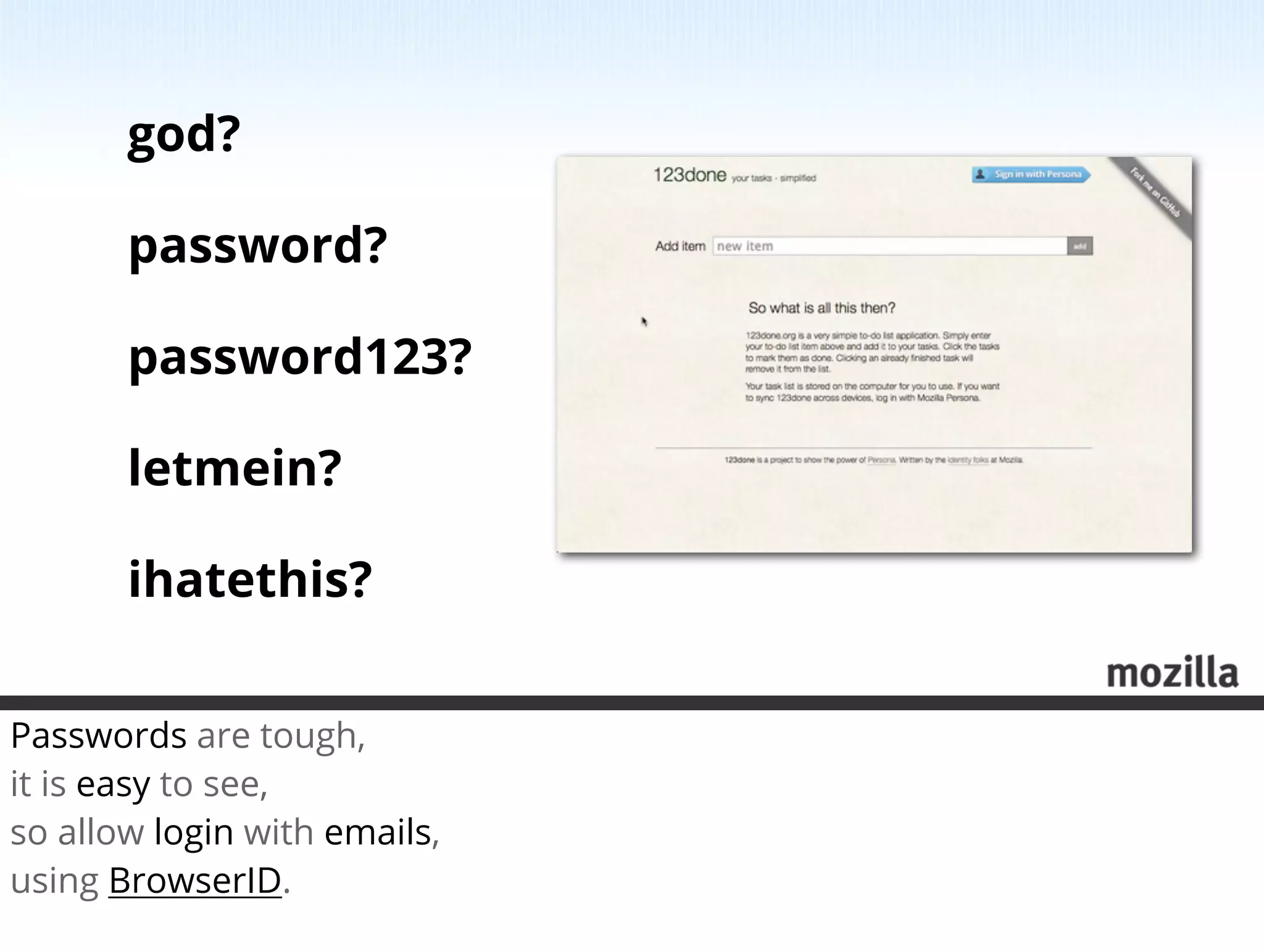 god?

       password?

       password123?

       letmein?

       ihatethis?


Passwords are tough, 
it is easy to see, 
so allow login with emails,
using BrowserID.
 