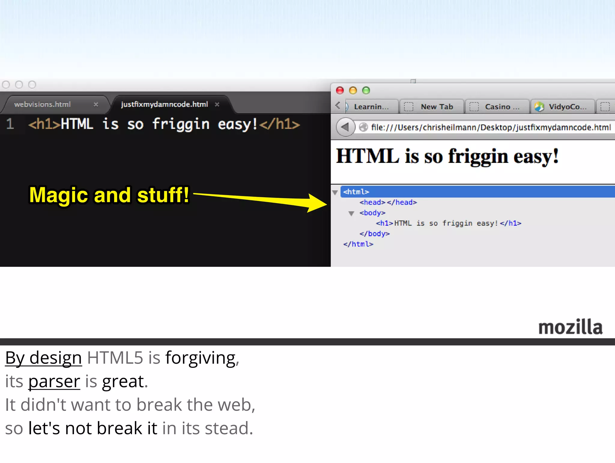 Magic and stuff!




By design HTML5 is forgiving,
its parser is great.
It didn't want to break the web,
so let's not break it in its stead.
 