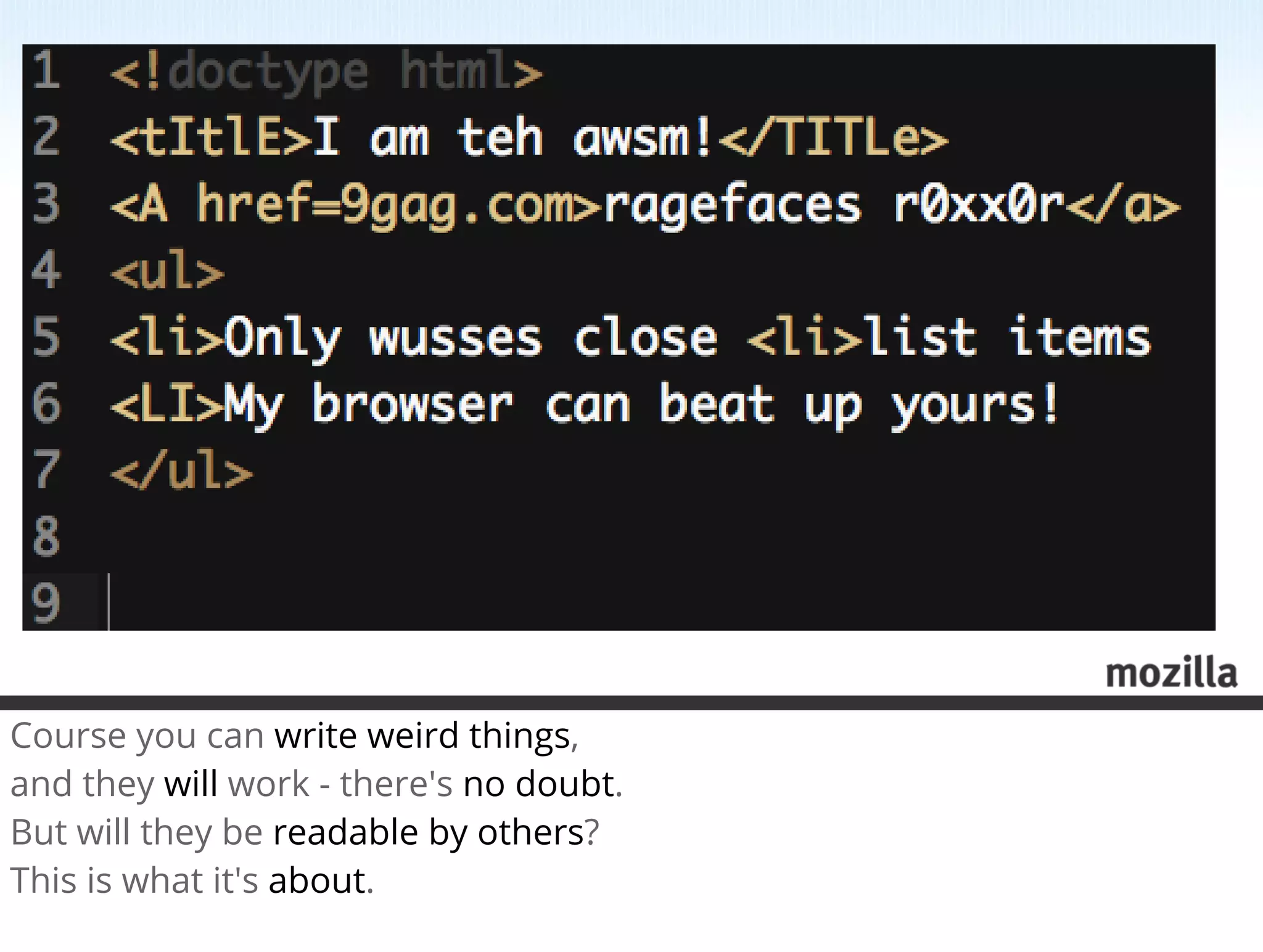 Course you can write weird things,
and they will work - there's no doubt.
But will they be readable by others?
This is what it's about.
 