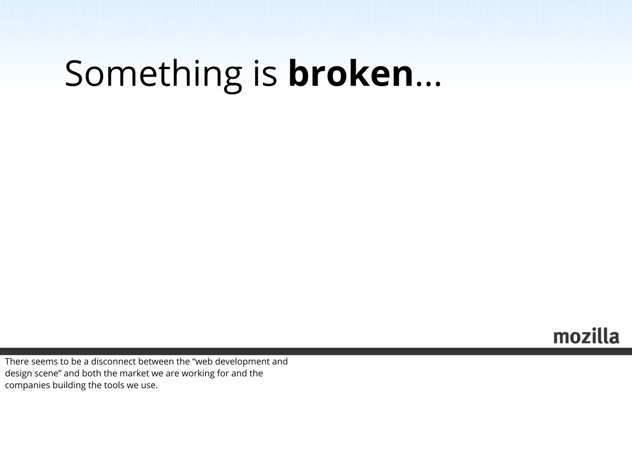 Something is broken...




There seems to be a disconnect between the “web development and
design scene” and both the market we are working for and the
companies building the tools we use.
 