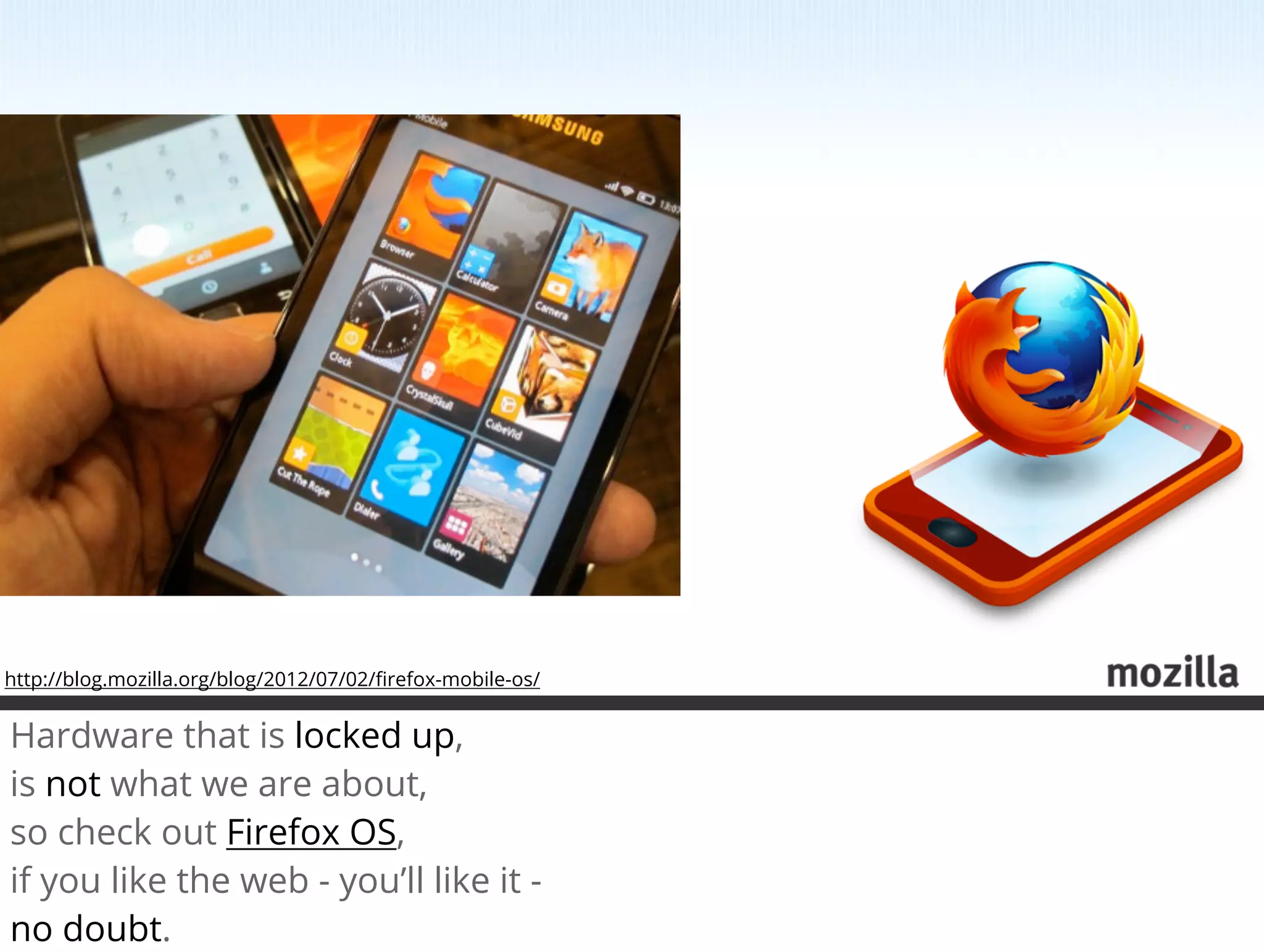 http://blog.mozilla.org/blog/2012/07/02/ﬁrefox-mobile-os/


Hardware that is locked up,
is not what we are about,
so check out Firefox OS,
if you like the web - you’ll like it -
no doubt.
 
