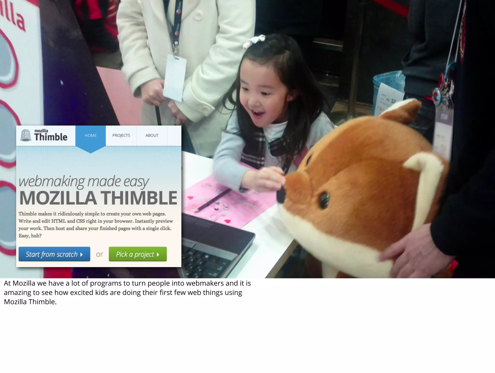 At Mozilla we have a lot of programs to turn people into webmakers and it is
amazing to see how excited kids are doing their ﬁrst few web things using
Mozilla Thimble.
 