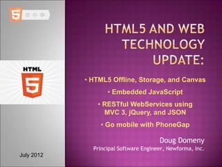 • HTML5 Offline, Storage, and Canvas
                   • Embedded JavaScript
               • RESTful WebServices using
                 MVC 3, jQuery, and JSON
                • Go mobile with PhoneGap

                                       Doug Domeny
              Principal Software Engineer, Newforma, Inc.
July 2012
 