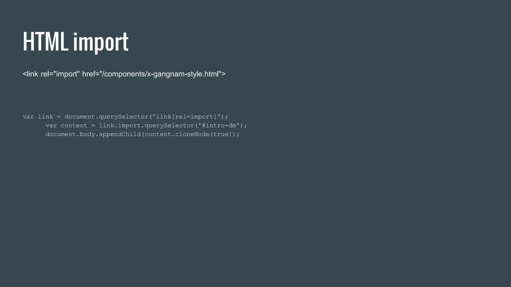 HTML import
<link rel="import" href="/components/x-gangnam-style.html">
var link = document.querySelector('link[rel=import]');
var content = link.import.querySelector('#intro-dm');
document.body.appendChild(content.cloneNode(true));
 