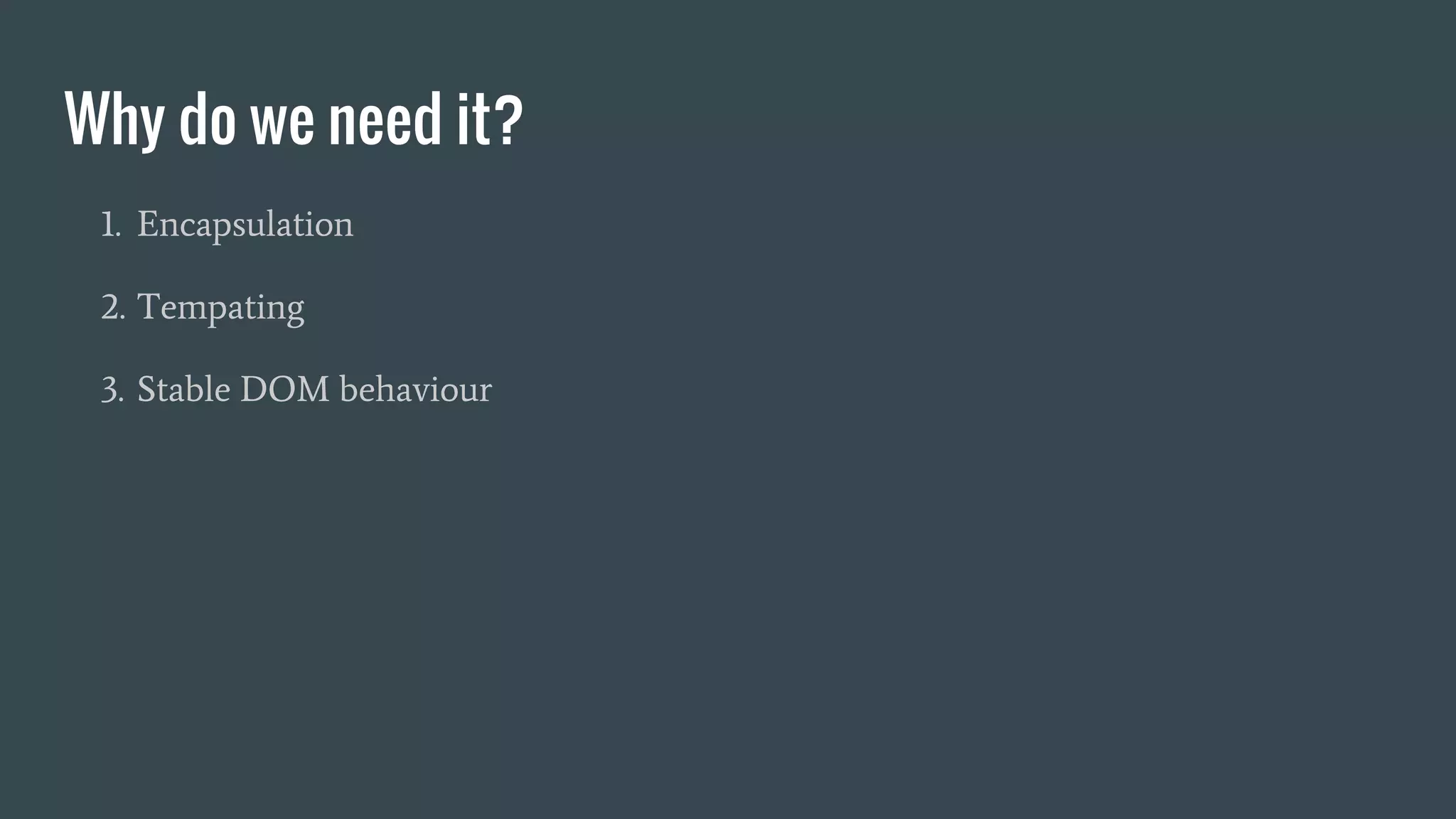 Why do we need it?
1. Encapsulation
2. Tempating
3. Stable DOM behaviour
 