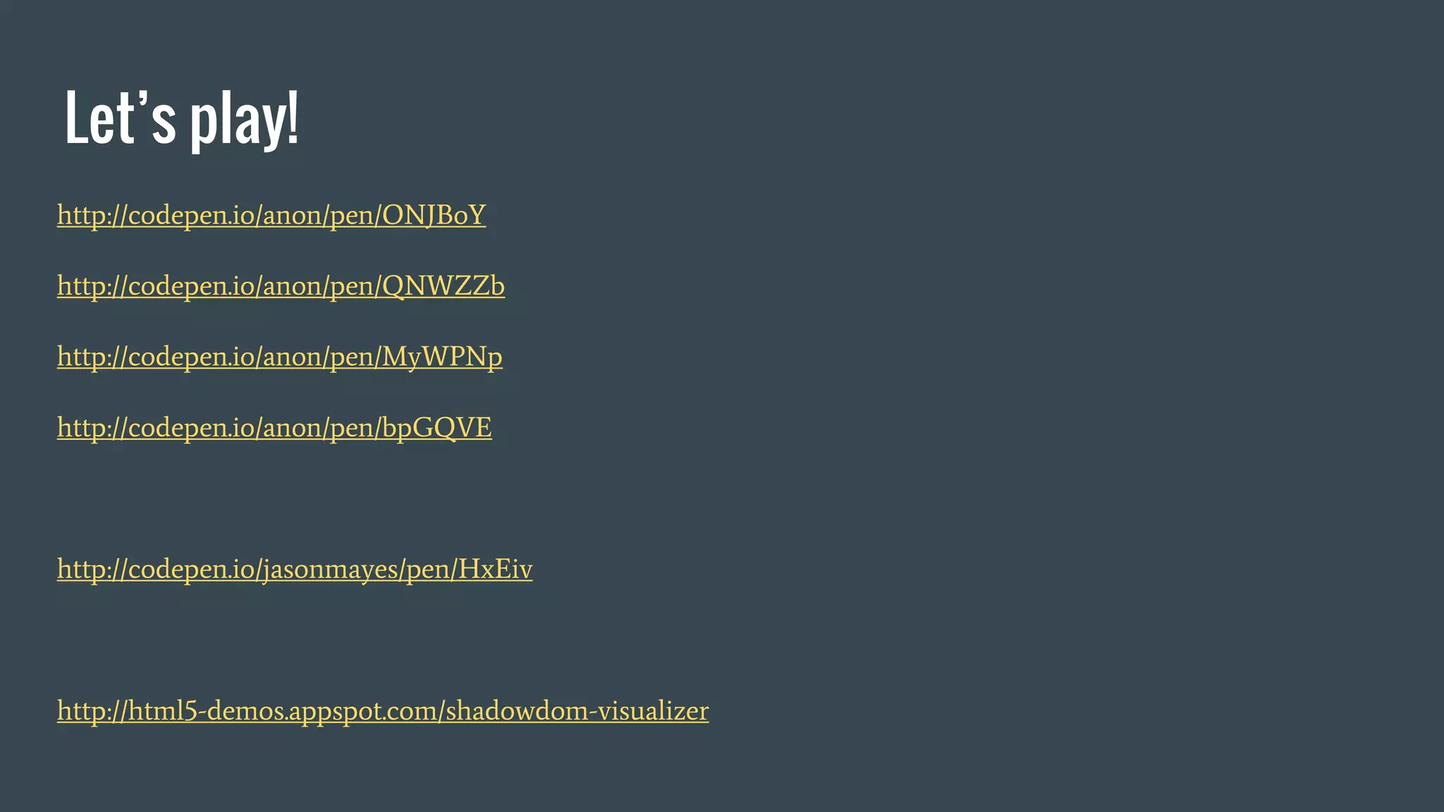 Let’s play!
http://codepen.io/anon/pen/ONJBoY
http://codepen.io/anon/pen/QNWZZb
http://codepen.io/anon/pen/MyWPNp
http://codepen.io/anon/pen/bpGQVE
http://codepen.io/jasonmayes/pen/HxEiv
http://html5-demos.appspot.com/shadowdom-visualizer
 