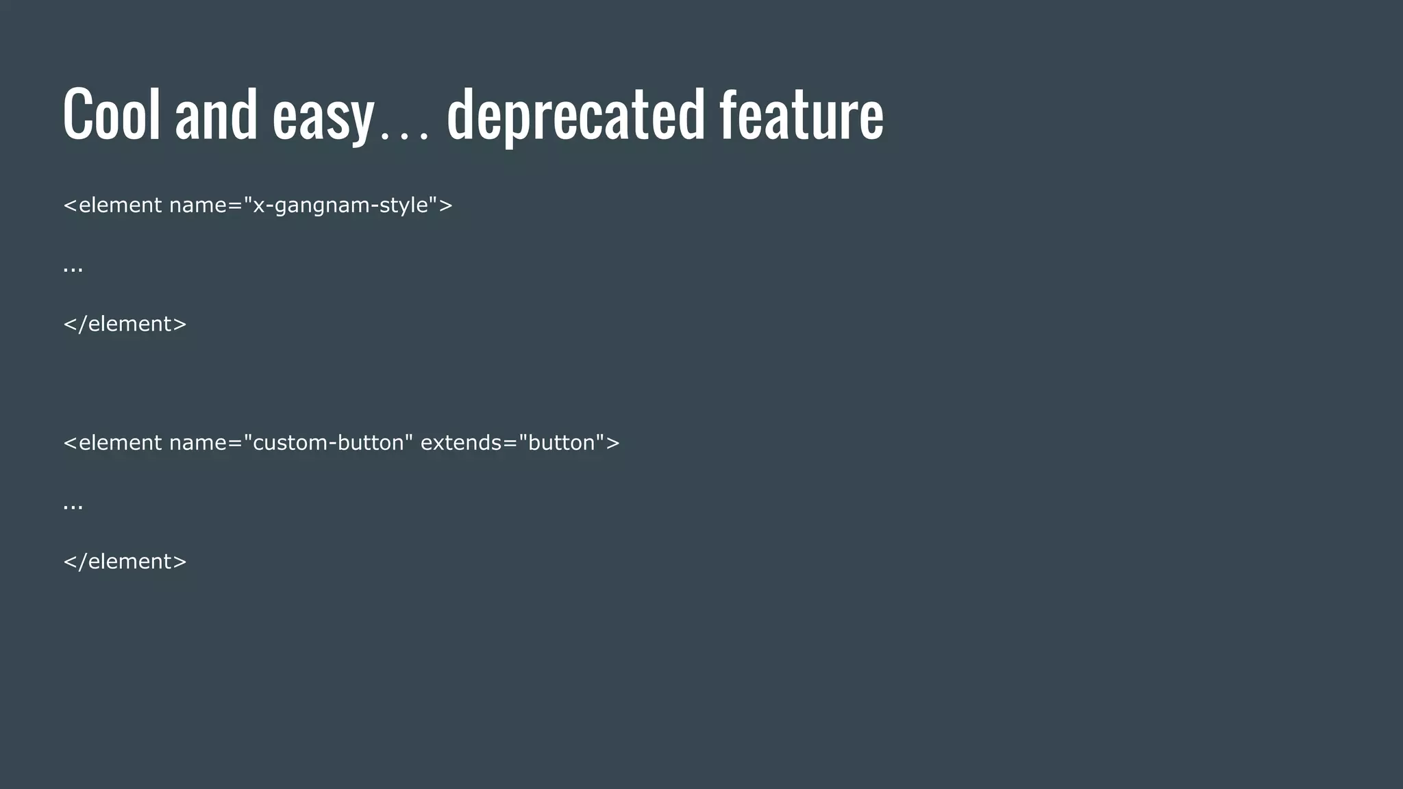 Cool and easy… deprecated feature
<element name="x-gangnam-style">
...
</element>
<element name="custom-button" extends="button">
...
</element>
 