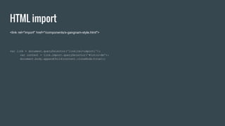 HTML import
<link rel="import" href="/components/x-gangnam-style.html">
var link = document.querySelector('link[rel=import]');
var content = link.import.querySelector('#intro-dm');
document.body.appendChild(content.cloneNode(true));
 