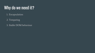 Why do we need it?
1. Encapsulation
2. Tempating
3. Stable DOM behaviour
 