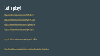 Let’s play!
http://codepen.io/anon/pen/ONJBoY
http://codepen.io/anon/pen/QNWZZb
http://codepen.io/anon/pen/MyWPNp
http://codepen.io/anon/pen/bpGQVE
http://codepen.io/jasonmayes/pen/HxEiv
http://html5-demos.appspot.com/shadowdom-visualizer
 