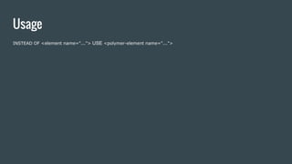 Usage
INSTEAD OF <element name="..."> USE <polymer-element name="...">
 