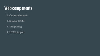 Web components
1. Custom elements
2. Shadow DOM
3. Templating
4. HTML import
 