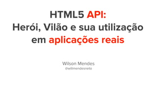HTML5 API:
Herói, Vilão e sua utilização
em aplicações reais
Wilson Mendes
@willmendesneto
 
