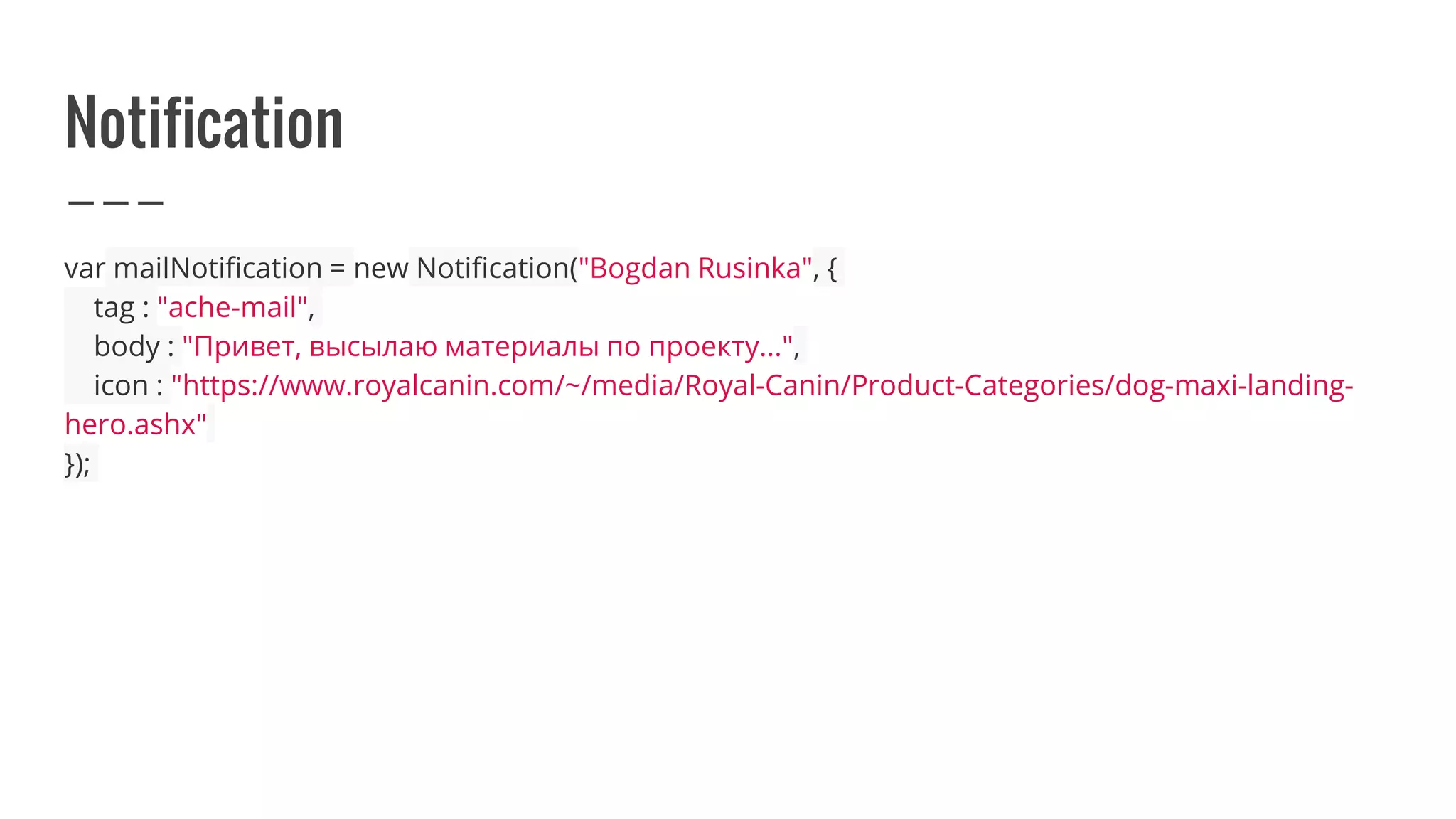 Notification
var mailNotification = new Notification("Bogdan Rusinka", {
tag : "ache-mail",
body : "Привет, высылаю материалы по проекту...",
icon : "https://www.royalcanin.com/~/media/Royal-Canin/Product-Categories/dog-maxi-landing-
hero.ashx"
});
 