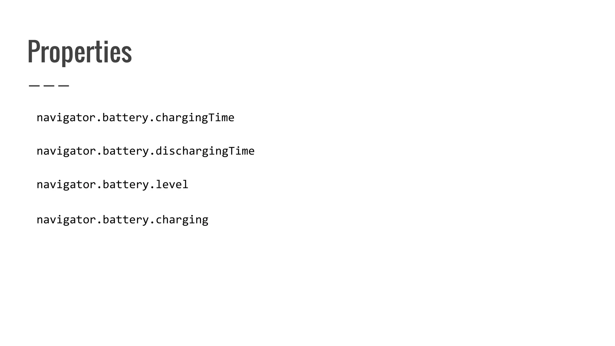 Properties
navigator.battery.chargingTime
navigator.battery.dischargingTime
navigator.battery.level
navigator.battery.charging
 