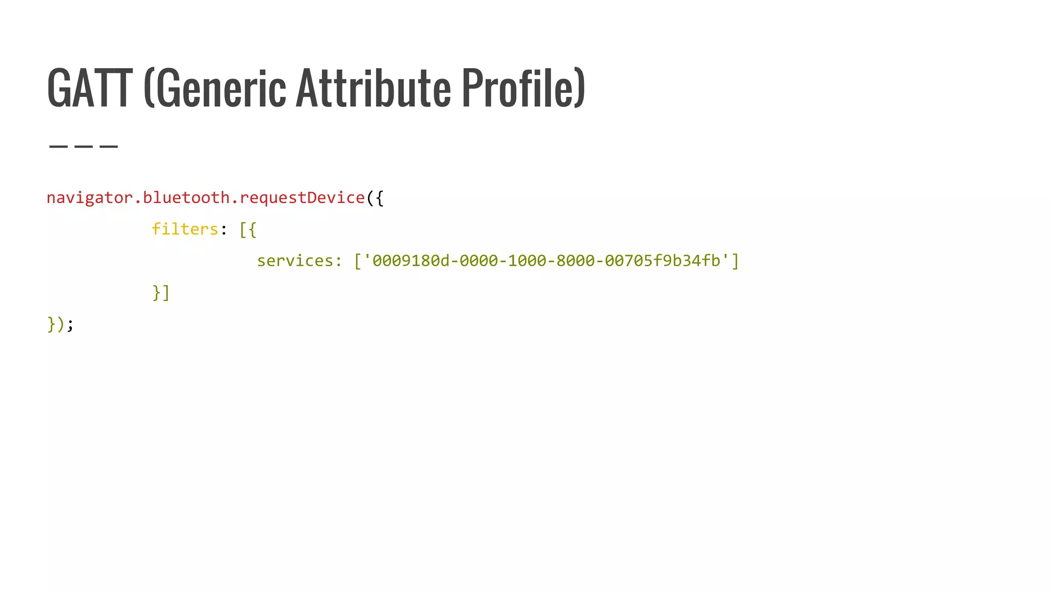 GATT (Generic Attribute Profile)
navigator.bluetooth.requestDevice({
filters: [{
services: ['0009180d-0000-1000-8000-00705f9b34fb']
}]
});
 