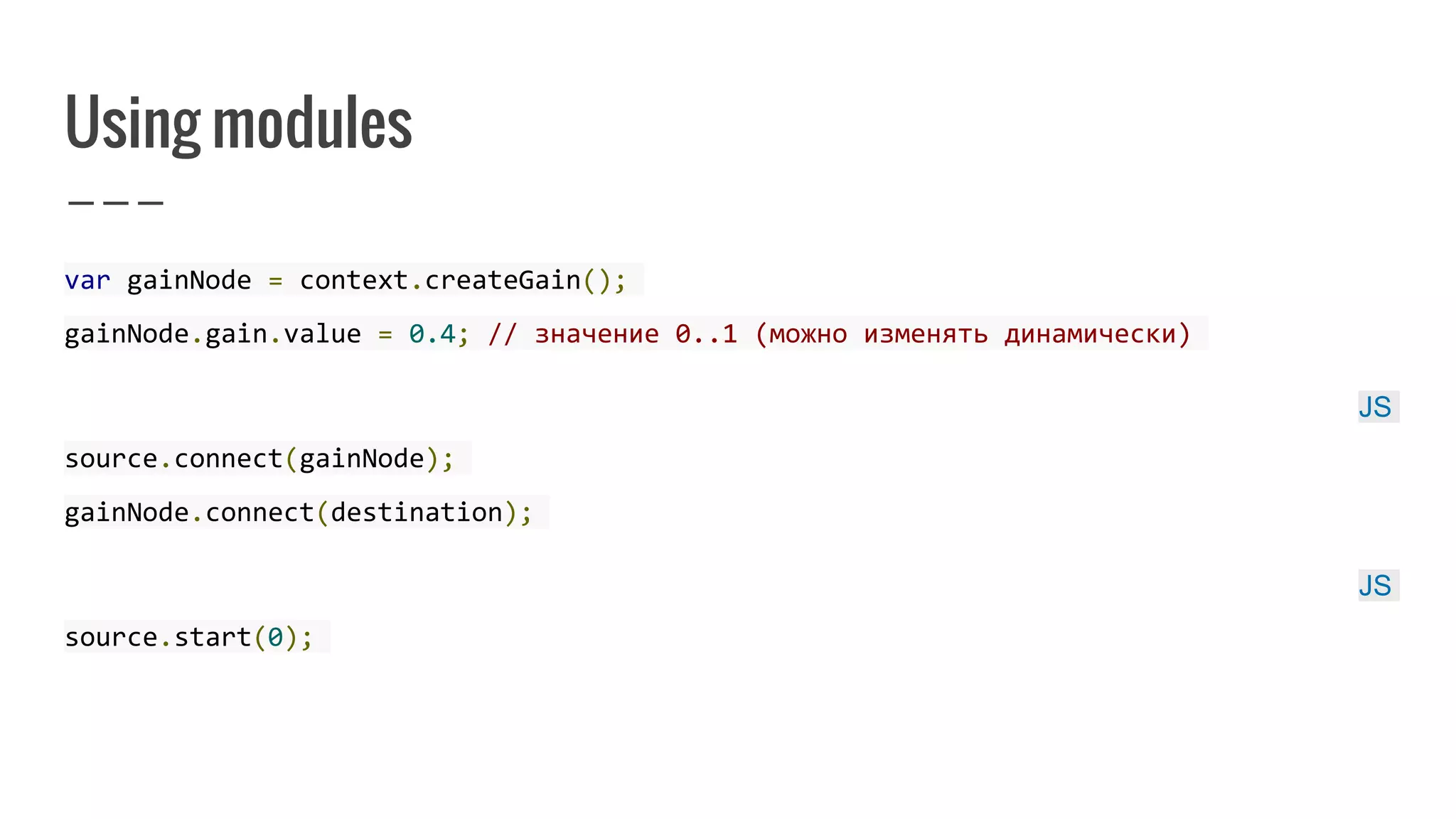 Using modules
var gainNode = context.createGain();
gainNode.gain.value = 0.4; // значение 0..1 (можно изменять динамически)
JS
source.connect(gainNode);
gainNode.connect(destination);
JS
source.start(0);
 