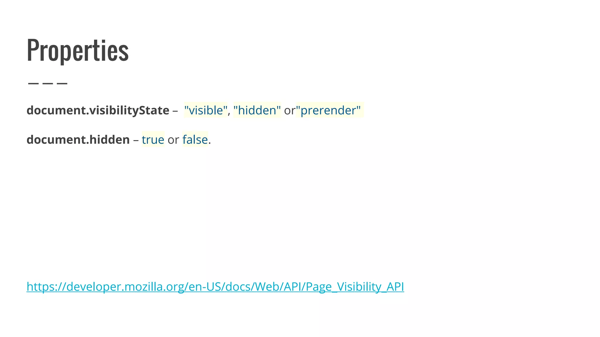 Properties
document.visibilityState – "visible", "hidden" or"prerender"
document.hidden – true or false.
https://developer.mozilla.org/en-US/docs/Web/API/Page_Visibility_API
 