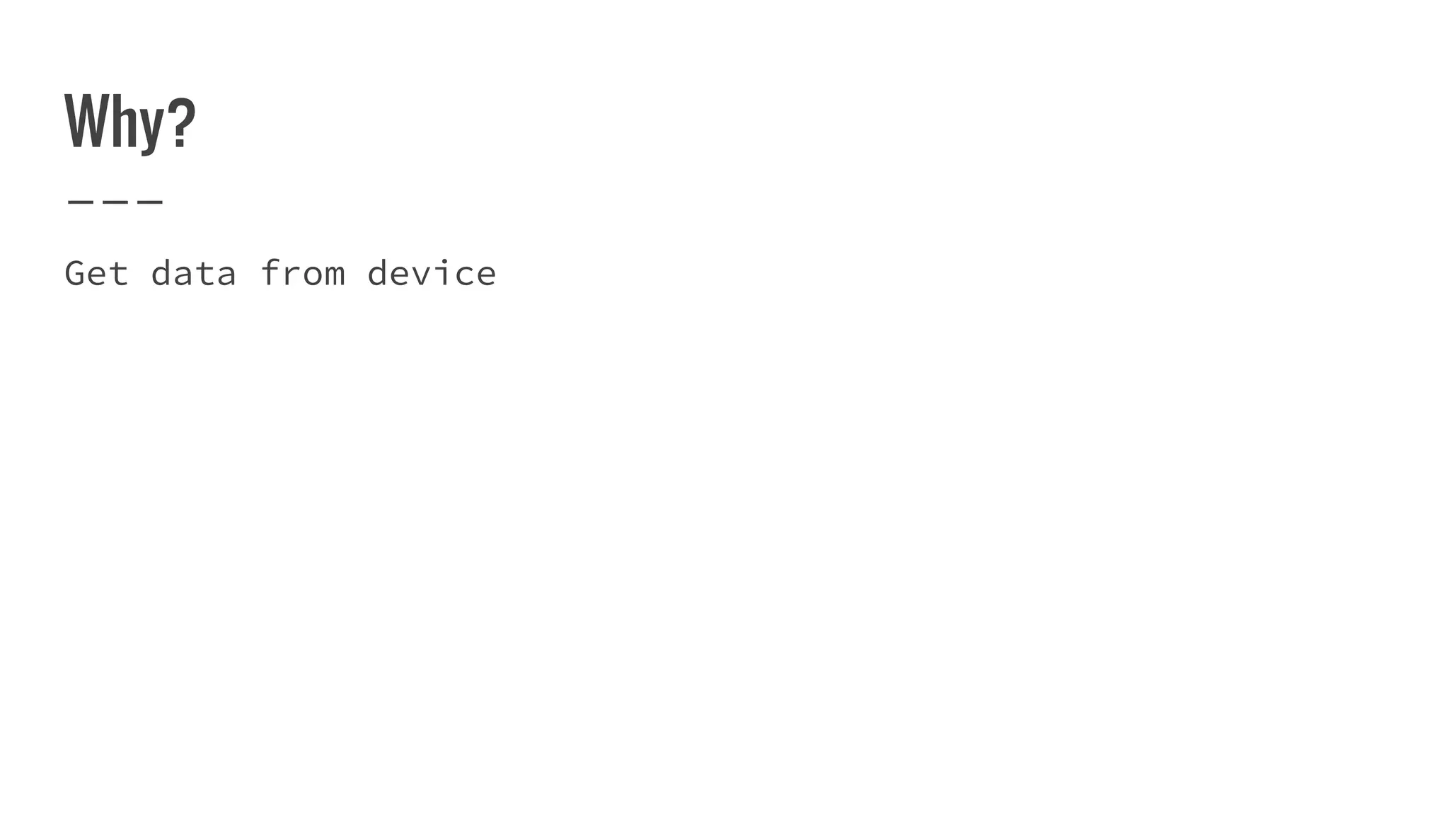 Why?
Get data from device
 