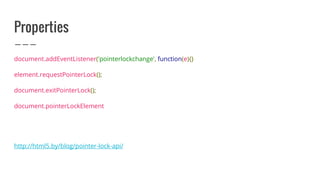 Properties
document.addEventListener('pointerlockchange', function(e){}
element.requestPointerLock();
document.exitPointerLock();
document.pointerLockElement
http://html5.by/blog/pointer-lock-api/
 