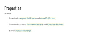 Properties
2 methods: requestFullScreen and cancelFullScreen
2 object document: fullscreenElement and fullscreenEnabled
1 event fullscreenchange
 