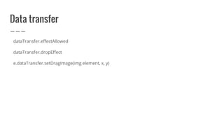 Data transfer
dataTransfer.effectAllowed
dataTransfer.dropEffect
e.dataTransfer.setDragImage(img element, x, y)
 