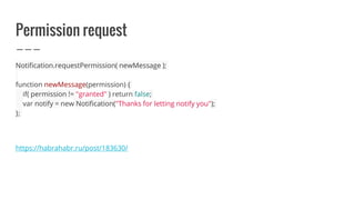 Permission request
Notification.requestPermission( newMessage );
function newMessage(permission) {
if( permission != "granted" ) return false;
var notify = new Notification("Thanks for letting notify you");
};
https://habrahabr.ru/post/183630/
 