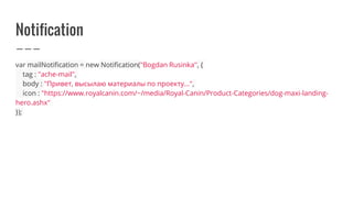 Notification
var mailNotification = new Notification("Bogdan Rusinka", {
tag : "ache-mail",
body : "Привет, высылаю материалы по проекту...",
icon : "https://www.royalcanin.com/~/media/Royal-Canin/Product-Categories/dog-maxi-landing-
hero.ashx"
});
 