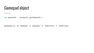 Gamepad object
var gamepads = navigator.getGamepads();
GamepadList {0: Gamepad, 1: Gamepad, 2: undefined, 3: undefined}
 