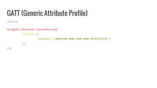 GATT (Generic Attribute Profile)
navigator.bluetooth.requestDevice({
filters: [{
services: ['0009180d-0000-1000-8000-00705f9b34fb']
}]
});
 