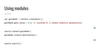 Using modules
var gainNode = context.createGain();
gainNode.gain.value = 0.4; // значение 0..1 (можно изменять динамически)
JS
source.connect(gainNode);
gainNode.connect(destination);
JS
source.start(0);
 