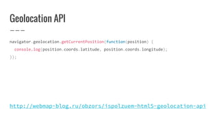 Geolocation API
navigator.geolocation.getCurrentPosition(function(position) {
console.log(position.coords.latitude, position.coords.longitude);
});
http://webmap-blog.ru/obzors/ispolzuem-html5-geolocation-api
 