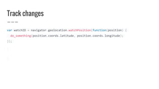 Track changes
var watchID = navigator.geolocation.watchPosition(function(position) {
do_something(position.coords.latitude, position.coords.longitude);
});
 
