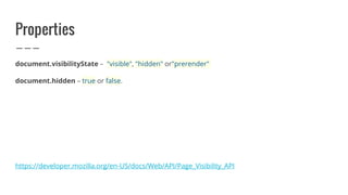 Properties
document.visibilityState – "visible", "hidden" or"prerender"
document.hidden – true or false.
https://developer.mozilla.org/en-US/docs/Web/API/Page_Visibility_API
 