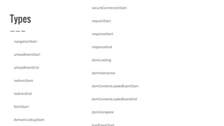 Types
navigationStart
unloadEventStart
unloadEventEnd
redirectStart
redirectEnd
fetchStart
domainLookupStart
secureConnectionStart
requestStart
responseStart
responseEnd
domLoading
domInteractive
domContentLoadedEventStart
domContentLoadedEventEnd
domComplete
 