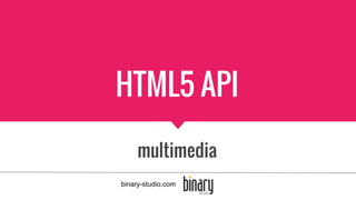 HTML5 API
multimedia
binary-studio.com
 