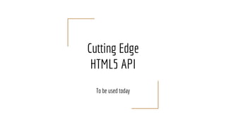 Cutting Edge
HTML5 API
To be used today
 
