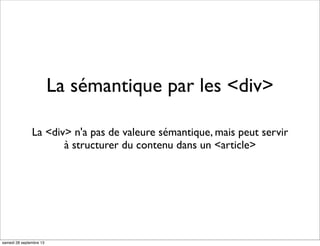 La sémantique par les <div>
La <div> n'a pas de valeure sémantique, mais peut servir
à structurer du contenu dans un <article>
samedi 28 septembre 13
 