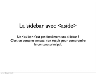 La sidebar avec <aside>
Un <aside> n'est pas forcément une sidebar !
C'est un contenu annexe, non requis pour comprendre
le contenu principal.
samedi 28 septembre 13
 