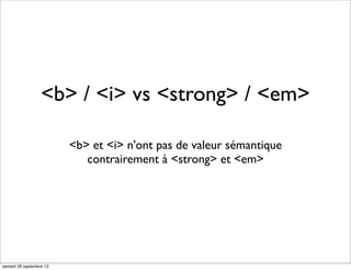 <b> / <i> vs <strong> / <em>
<b> et <i> n'ont pas de valeur sémantique
contrairement à <strong> et <em>
samedi 28 septembre 13
 