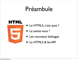 Préambule
• Le HTML5, c’est quoi ?
• Le saviez-vous ?
• Les nouveaux balisages
• Le HTML5 & les API
samedi 28 septembre 13
 