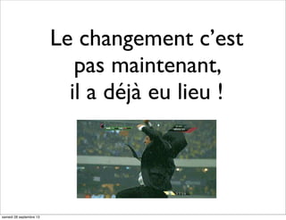 Le changement c’est
pas maintenant,
il a déjà eu lieu !
samedi 28 septembre 13
 