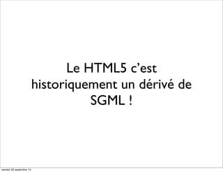 Le HTML5 c’est
historiquement un dérivé de
SGML !
samedi 28 septembre 13
 