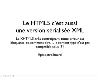 Le HTML5 c’est aussi
une version sérialisée XML
Le XHTML5, très contraignant, toute erreur est
bloquante, et, comment dire, ... le content-type n'est pas
compatible sous IE !
#pasdetrollmerci
samedi 28 septembre 13
 